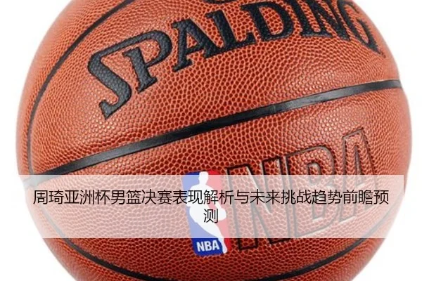 周琦亚洲杯男篮决赛表现解析与未来挑战趋势前瞻预测 | QMH